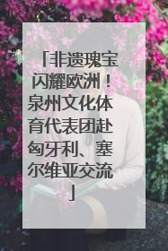 非遗瑰宝闪耀欧洲！泉州文化体育代表团赴匈牙利、塞尔维亚交流