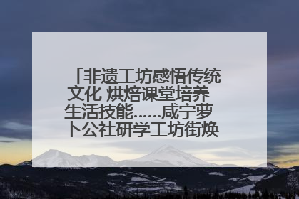 非遗工坊感悟传统文化 烘焙课堂培养生活技能……咸宁萝卜公社研学工坊街焕新迎“双节”