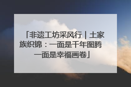 非遗工坊采风行｜土家族织锦：一面是千年图腾 一面是幸福画卷