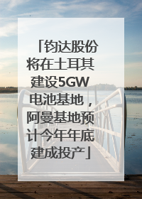 钧达股份将在土耳其建设5GW电池基地，阿曼基地预计今年年底建成投产