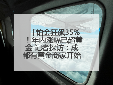 铂金狂飙35%！年内涨幅已超黄金 记者探访：成都有黄金商家开始转战铂金