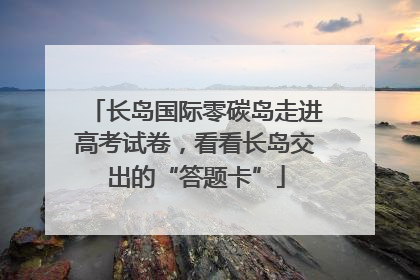 长岛国际零碳岛走进高考试卷，看看长岛交出的“答题卡”