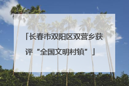 长春市双阳区双营乡获评“全国文明村镇”