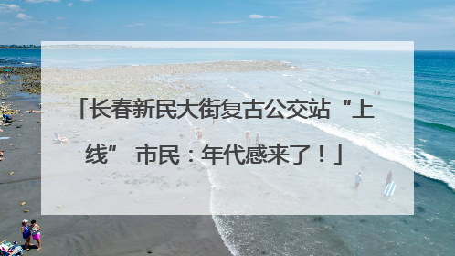 长春新民大街复古公交站“上线” 市民：年代感来了！