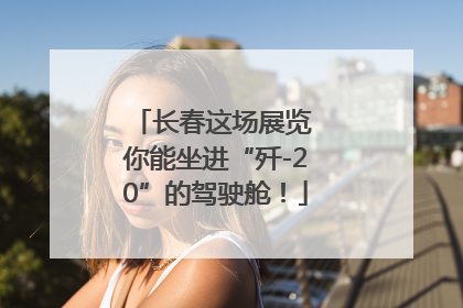 长春这场展览 你能坐进“歼-20”的驾驶舱！
