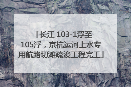长江 103-1浮至 105浮，京杭运河上水专用航路切滩疏浚工程完工