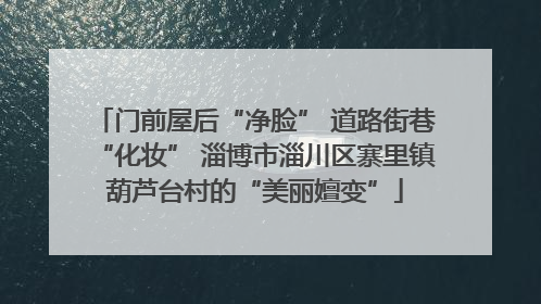 门前屋后“净脸” 道路街巷“化妆” 淄博市淄川区寨里镇葫芦台村的“美丽嬗变”