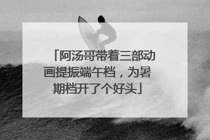 阿汤哥带着三部动画提振端午档，为暑期档开了个好头