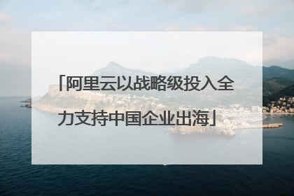 阿里云以战略级投入全力支持中国企业出海