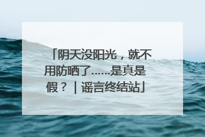 阴天没阳光，就不用防晒了……是真是假？｜谣言终结站