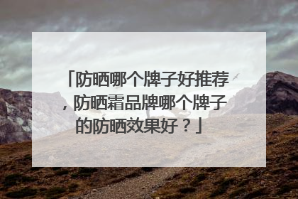 防晒哪个牌子好推荐，防晒霜品牌哪个牌子的防晒效果好？