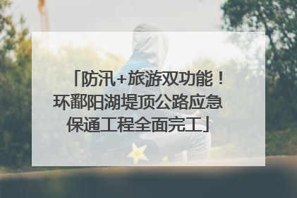 防汛+旅游双功能！环鄱阳湖堤顶公路应急保通工程全面完工
