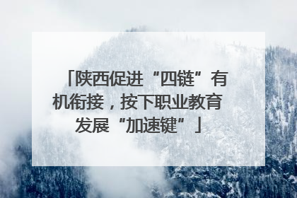 陕西促进“四链”有机衔接，按下职业教育发展“加速键”