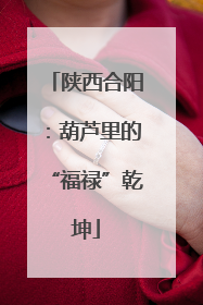 陕西合阳：葫芦里的“福禄”乾坤