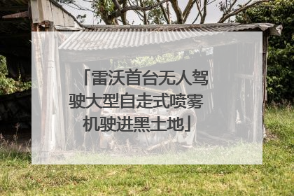 雷沃首台无人驾驶大型自走式喷雾机驶进黑土地
