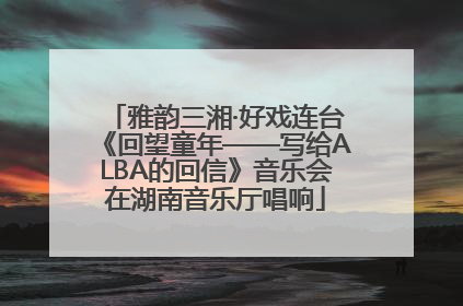 雅韵三湘·好戏连台《回望童年——写给ALBA的回信》音乐会在湖南音乐厅唱响