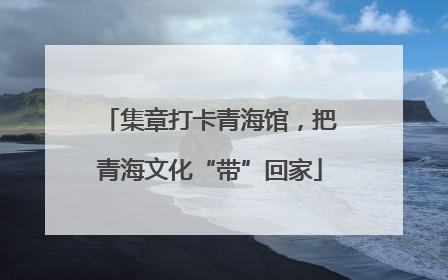 集章打卡青海馆，把青海文化“带”回家