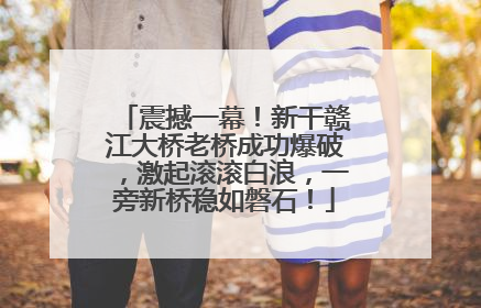 震撼一幕！新干赣江大桥老桥成功爆破，激起滚滚白浪，一旁新桥稳如磐石！