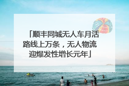 顺丰同城无人车月活路线上万条，无人物流迎爆发性增长元年