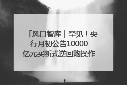 风口智库｜罕见！央行月初公告10000亿元买断式逆回购操作，什么信号？