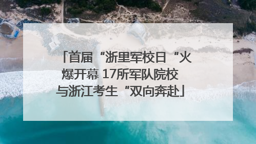 首届“浙里军校日“火爆开幕 17所军队院校与浙江考生“双向奔赴