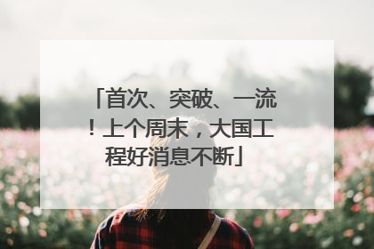 首次、突破、一流！上个周末，大国工程好消息不断