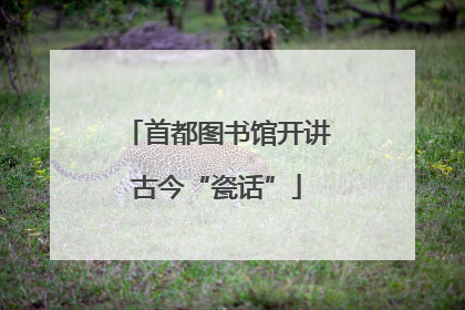 首都图书馆开讲古今“瓷话”