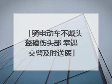 骑电动车不戴头盔磕伤头部 幸遇交警及时送医