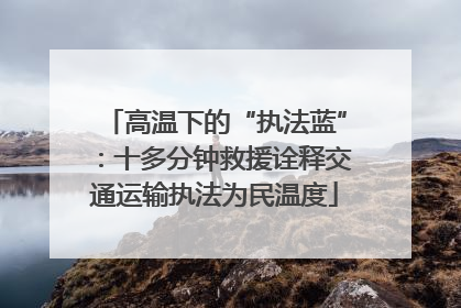 高温下的“执法蓝”：十多分钟救援诠释交通运输执法为民温度