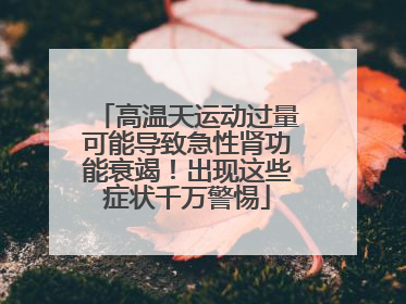 高温天运动过量可能导致急性肾功能衰竭！出现这些症状千万警惕