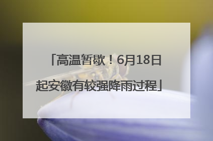 高温暂歇！6月18日起安徽有较强降雨过程