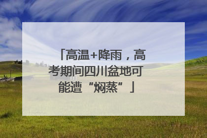 高温+降雨，高考期间四川盆地可能遭“焖蒸”