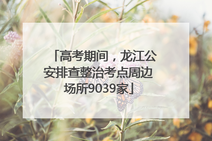 高考期间，龙江公安排查整治考点周边场所9039家