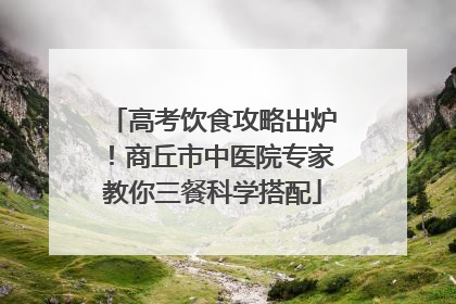 高考饮食攻略出炉！商丘市中医院专家教你三餐科学搭配