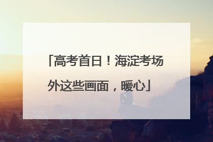 高考首日！海淀考场外这些画面，暖心