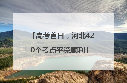 高考首日，河北420个考点平稳顺利