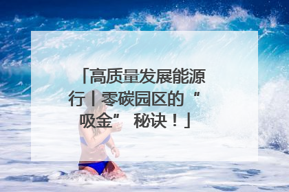 高质量发展能源行丨零碳园区的“吸金” 秘诀！