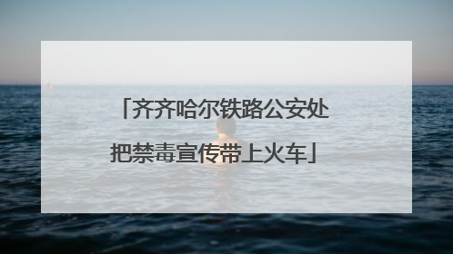 齐齐哈尔铁路公安处把禁毒宣传带上火车