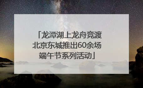 龙潭湖上龙舟竞渡 北京东城推出60余场端午节系列活动