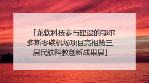 龙软科技参与建设的鄂尔多斯零碳机场项目亮相第三届民航科教创新成果展