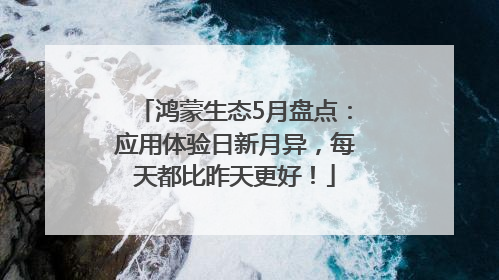 鸿蒙生态5月盘点：应用体验日新月异，每天都比昨天更好！