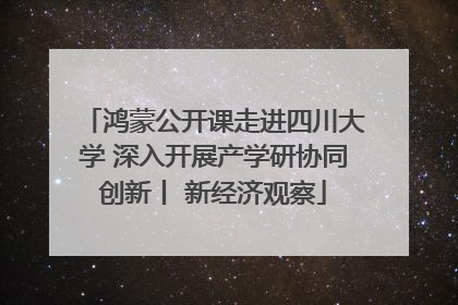 鸿蒙公开课走进四川大学 深入开展产学研协同创新丨 新经济观察