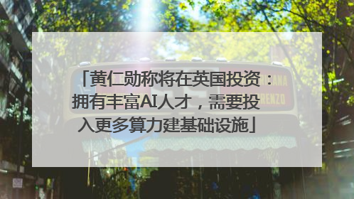 黄仁勋称将在英国投资：拥有丰富AI人才，需要投入更多算力建基础设施