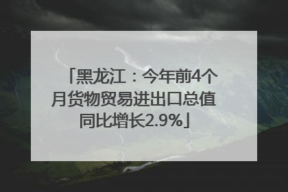 黑龙江：今年前4个月货物贸易进出口总值同比增长2.9%