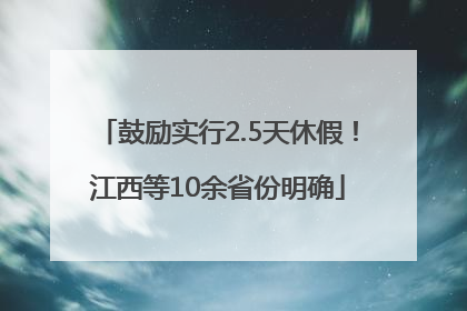 鼓励实行2.5天休假！江西等10余省份明确