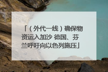 （外代一线）确保物资运入加沙 德国、芬兰呼吁向以色列施压