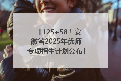 125+58！安徽省2025年优师专项招生计划公布