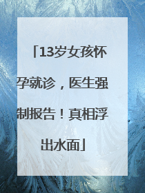 13岁女孩怀孕就诊，医生强制报告！真相浮出水面