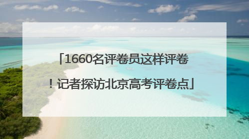1660名评卷员这样评卷！记者探访北京高考评卷点