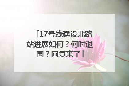 17号线建设北路站进展如何？何时退围？回复来了